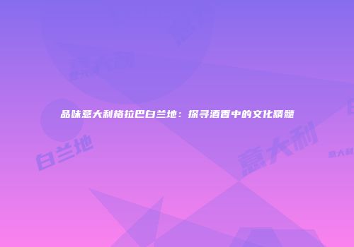 品味意大利格拉巴白兰地：探寻酒香中的文化精髓