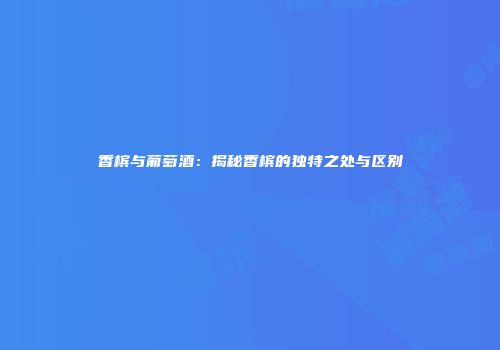香槟与葡萄酒：揭秘香槟的独特之处与区别