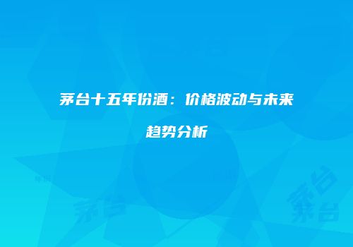 茅台十五年份酒：价格波动与未来趋势分析