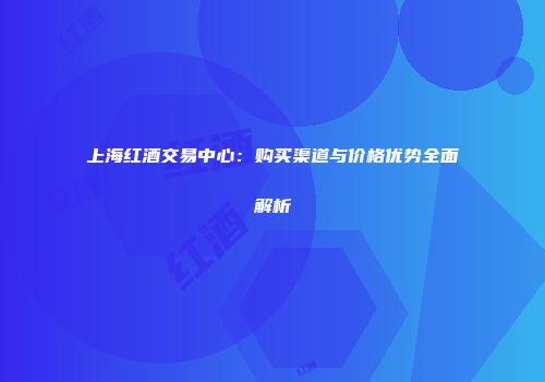 上海红酒交易中心：购买渠道与价格优势全面解析