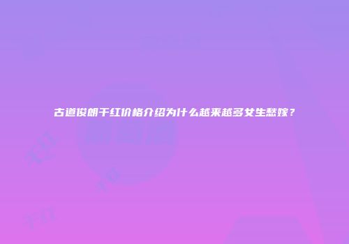 古道俊朗干红价格介绍为什么越来越多女生愁嫁？