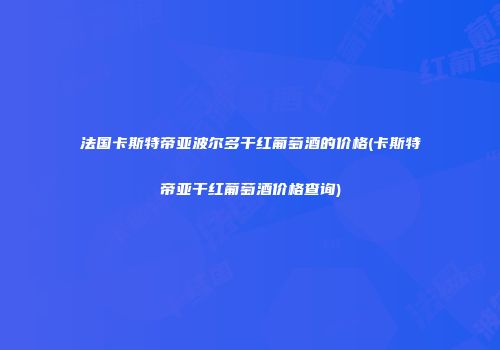 法国卡斯特帝亚波尔多干红葡萄酒的价格(卡斯特帝亚干红葡萄酒价格查询)