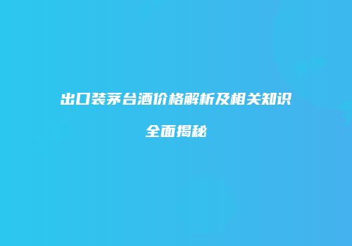 出口装茅台酒价格解析及相关知识全面揭秘