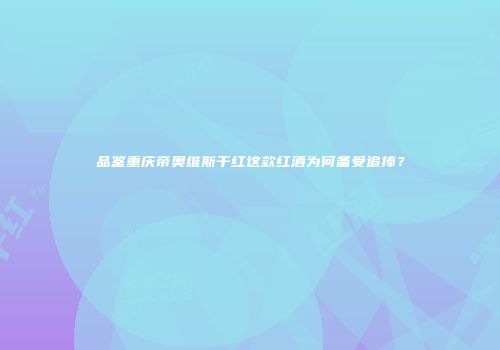 品鉴重庆帝奥维斯干红这款红酒为何备受追捧？