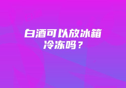 白酒可以放冰箱冷冻吗？