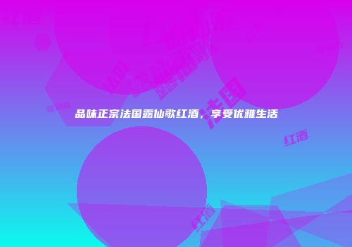 品味正宗法国露仙歌红酒，享受优雅生活