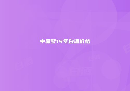 中国梦15年白酒价格