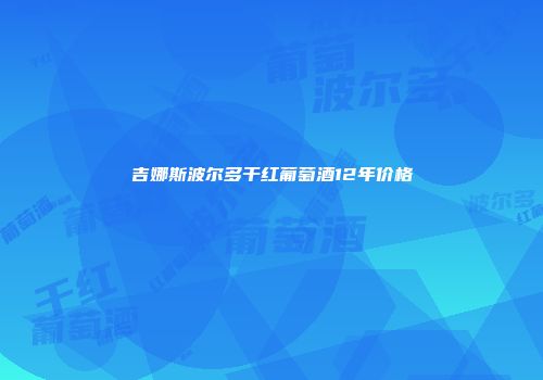 吉娜斯波尔多干红葡萄酒12年价格