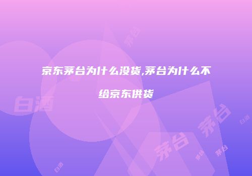 京东茅台为什么没货,茅台为什么不给京东供货
