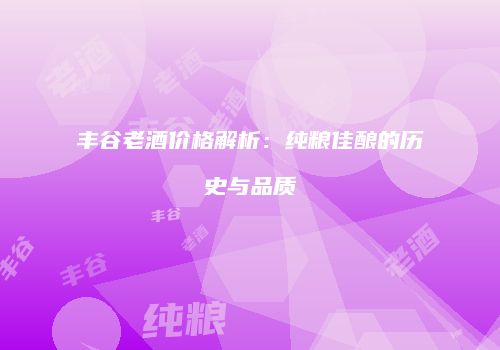 丰谷老酒价格解析：纯粮佳酿的历史与品质