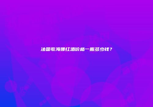 法国歌海娜红酒价格一瓶多少钱？