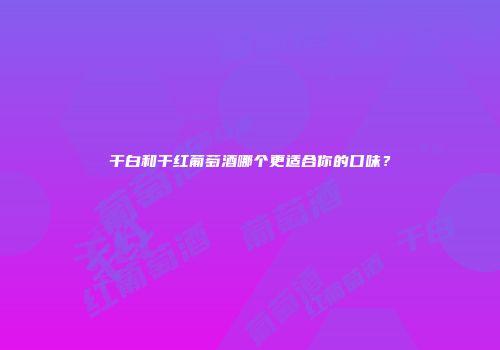干白和干红葡萄酒哪个更适合你的口味？