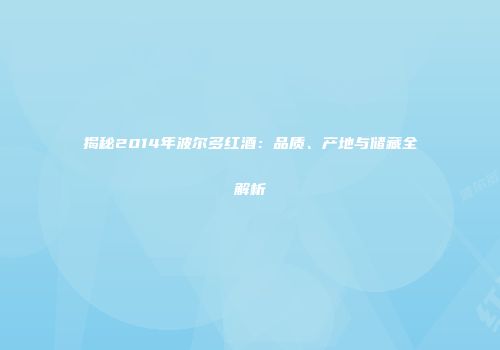 揭秘2014年波尔多红酒：品质、产地与储藏全解析