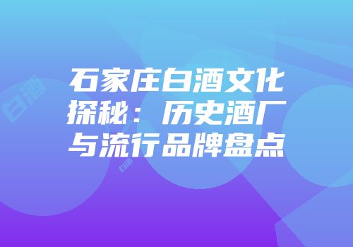 石家庄白酒文化探秘：历史酒厂与流行品牌盘点