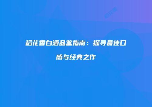 稻花香白酒品鉴指南：探寻最佳口感与经典之作