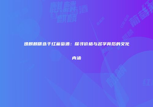 逸麒麟精选干红葡萄酒：探寻价格与名字背后的文化内涵