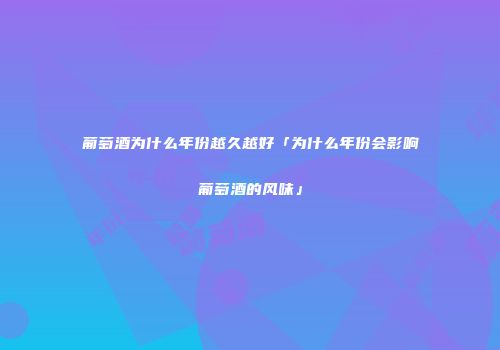 葡萄酒为什么年份越久越好「为什么年份会影响葡萄酒的风味」