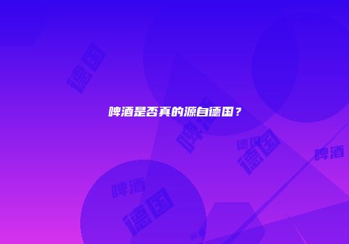 啤酒是否真的源自德国？