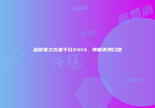品尝雪兰古堡干红2013，领略美妙口感