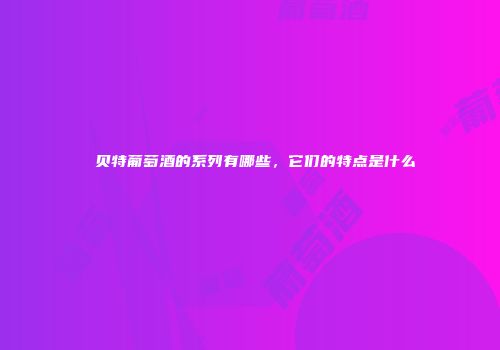 苪贝特葡萄酒的系列有哪些，它们的特点是什么