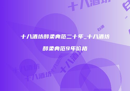 十八酒坊醇柔典范二十年_十八酒坊醇柔典范9年价格