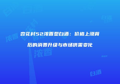 杏花村52浓香型白酒：价格上涨背后的消费升级与市场供需变化