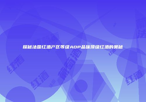 探秘法国红酒产区等级AOP品味顶级红酒的奥秘