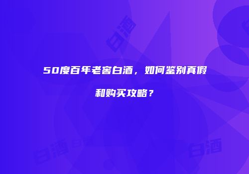 50度百年老窖白酒，如何鉴别真假和购买攻略？