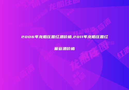 2006年龙船庄园红酒价格,2011年龙船庄园红葡萄酒价格