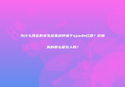 为什么现在的女生越来越钟情于spade红酒？价格真的那么吸引人吗？
