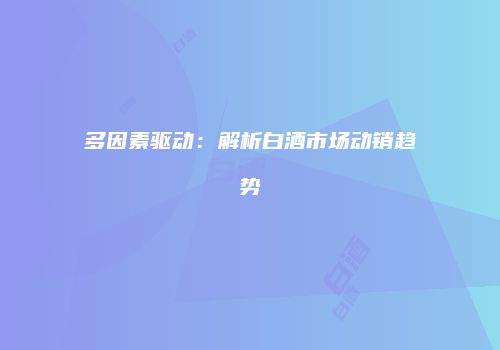 多因素驱动：解析白酒市场动销趋势