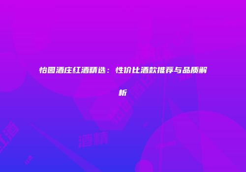 怡园酒庄红酒精选：性价比酒款推荐与品质解析