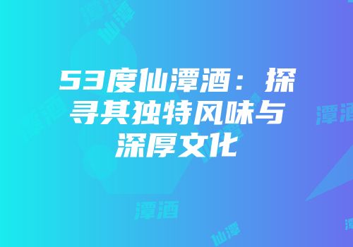 53度仙潭酒：探寻其独特风味与深厚文化