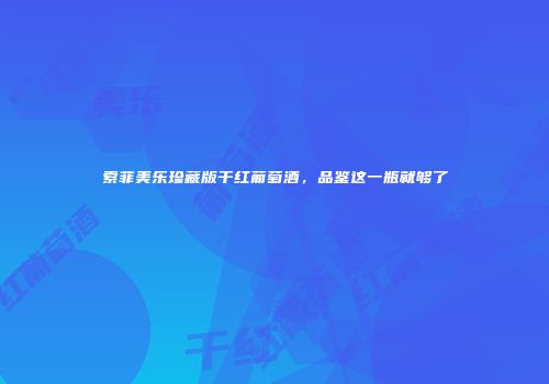 索菲美乐珍藏版干红葡萄酒，品鉴这一瓶就够了