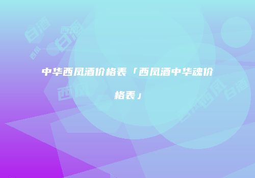中华西凤酒价格表「西凤酒中华魂价格表」