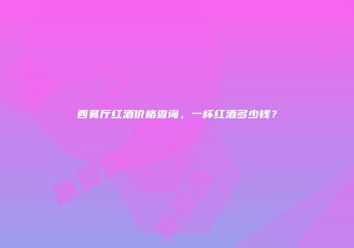 西餐厅红酒价格查询，一杯红酒多少钱？