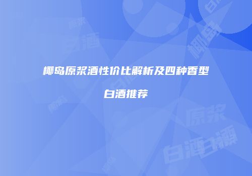 椰岛原浆酒性价比解析及四种香型白酒推荐
