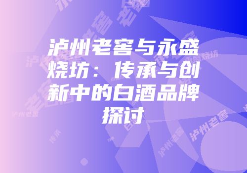 泸州老窖与永盛烧坊：传承与创新中的白酒品牌探讨