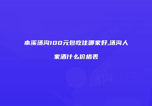 本溪汤沟100元包吃住哪家好,汤沟人家酒什么价格表
