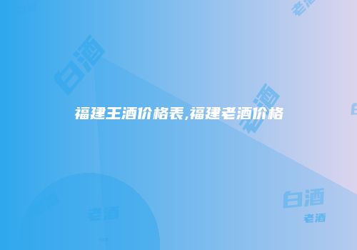 福建王酒价格表,福建老酒价格