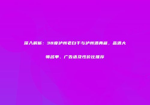 深入解析：38度泸州老白干与泸州酒典藏，品酒大师名单、广告语及性价比推荐