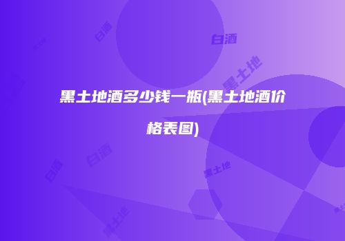 黑土地酒多少钱一瓶(黑土地酒价格表图)