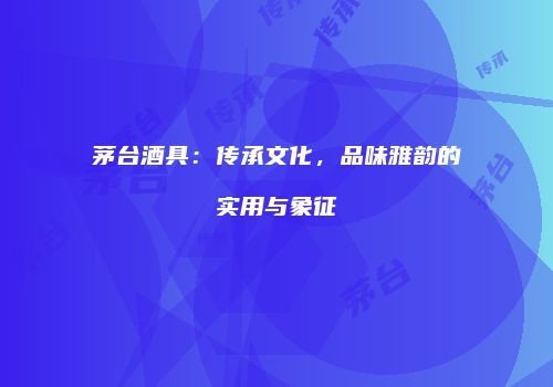 茅台酒具：传承文化，品味雅韵的实用与象征
