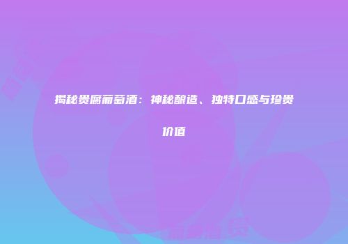 揭秘贵腐葡萄酒：神秘酿造、独特口感与珍贵价值