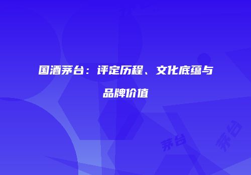 国酒茅台：评定历程、文化底蕴与品牌价值