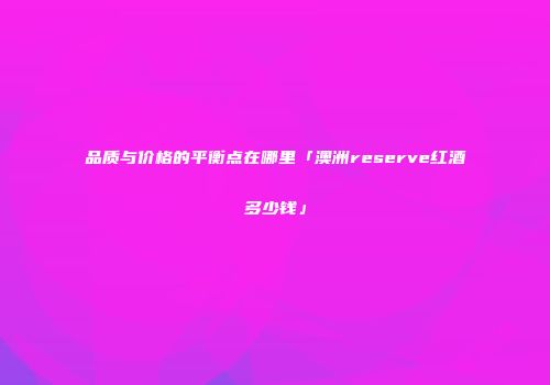 品质与价格的平衡点在哪里「澳洲reserve红酒多少钱」