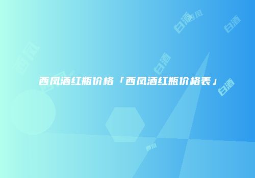 西凤酒红瓶价格「西凤酒红瓶价格表」