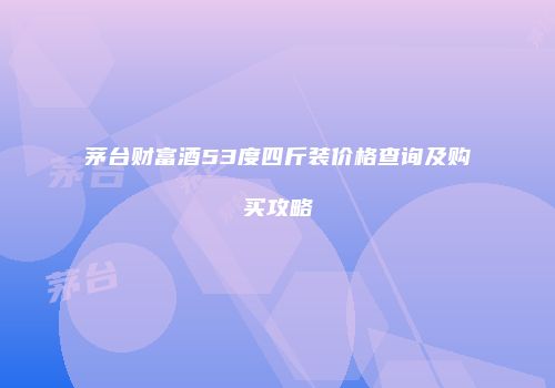 茅台财富酒53度四斤装价格查询及购买攻略