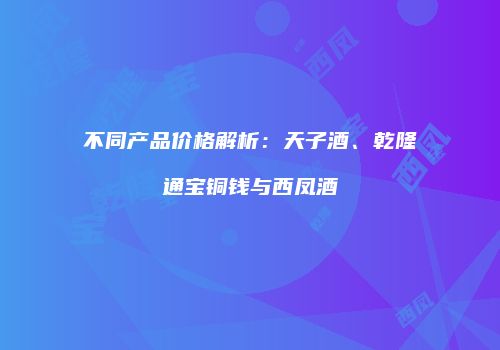 不同产品价格解析：天子酒、乾隆通宝铜钱与西凤酒
