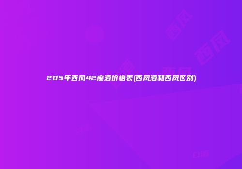 205年西凤42度酒价格表(西凤酒和西凤区别)